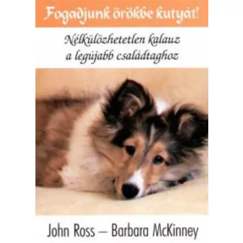 John Ross · Barbara McKinney: Fogadjunk ​orokbe kutyat! Nelkulozhetetlen kalauz a legujabb csaladtaghoz Szepseghibas