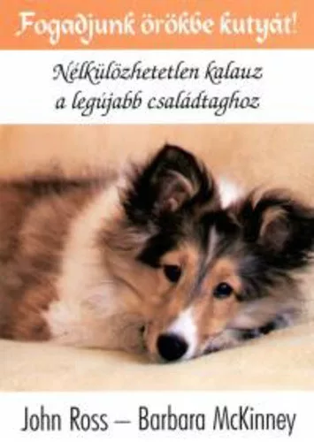 John Ross · Barbara McKinney: Fogadjunk ​orokbe kutyat! Nelkulozhetetlen kalauz a legujabb csaladtaghoz Szepseghibas
