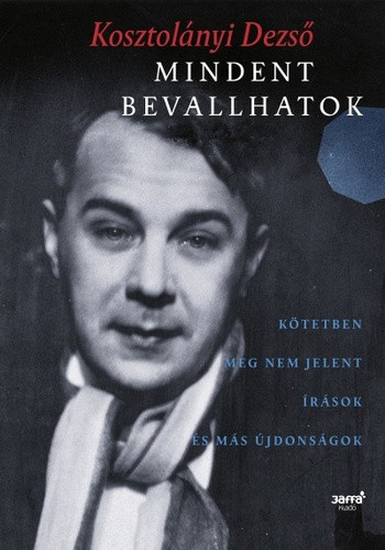 Kosztolanyi Dezso: Mindent bevallhatok - kotetben meg nem jelent irasok es mas ujdonsagok