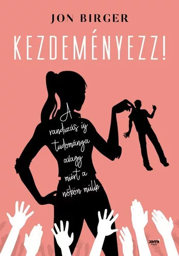 Jon Birger: Kezdemenyezz! - A randizas tudomanya avagy miert a nokon mulik