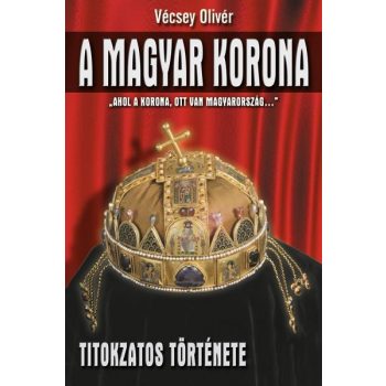 Vécsey Olivér - A magyar korona titokzatos története